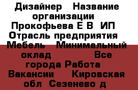 Дизайнер › Название организации ­ Прокофьева Е.В, ИП › Отрасль предприятия ­ Мебель › Минимальный оклад ­ 40 000 - Все города Работа » Вакансии   . Кировская обл.,Сезенево д.